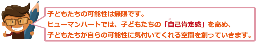 子どもたちの可能性は無限です。ヒューマンハートでは、子どもたちの「自己肯定感」を高め、子どもたちが自らの可能性に気付いてくれる空間を創っていきます。